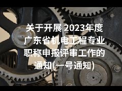 关于开展 2023年度广东省机电工程专业职称申报评审工作的通知(一号通知)